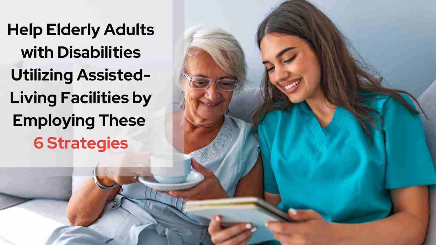Help Elderly Adults with Disabilities Utilizing Assisted-Living Facilities by Employing These 6 Strategies