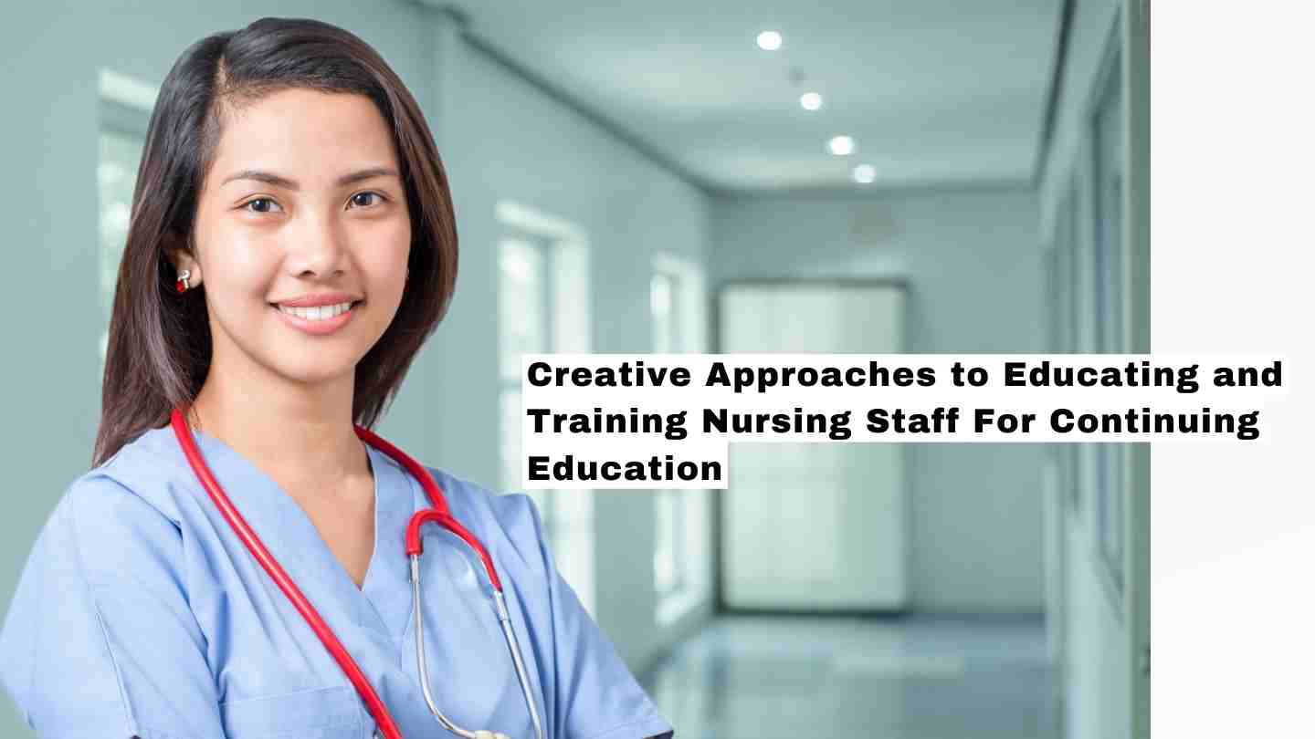 Creative Approaches To Educating And Training Nursing Staff For Continuing Education